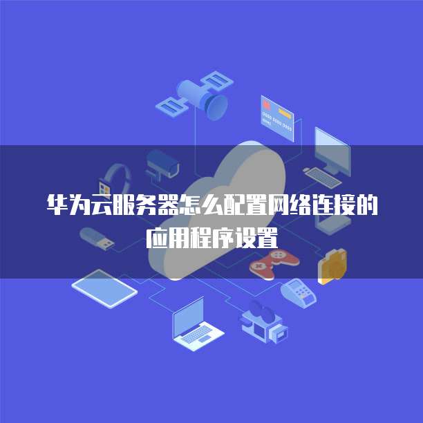华为云服务器怎么配置网络连接的应用程序设置