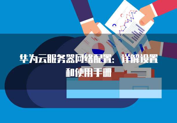 华为云服务器网络配置:详解设置和使用手册