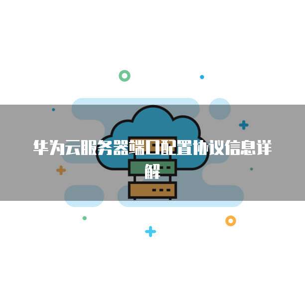 华为云服务器端口配置协议信息详解