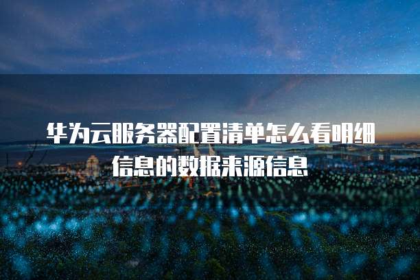 华为云服务器配置清单怎么看明细信息的数据来源信息