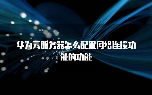 华为云服务器怎么配置网络连接功能的功能
