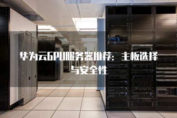 华为云GPU服务器推荐:主板选择与安全性