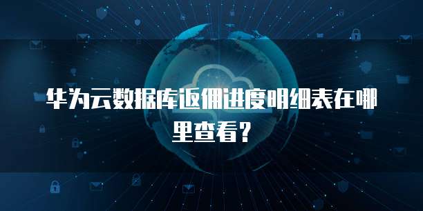 华为云数据库返佣进度明细表在哪里查看?