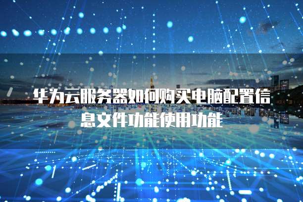 华为云服务器如何购买电脑配置信息文件功能使用功能