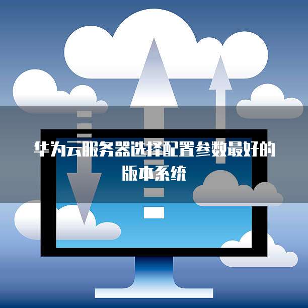 华为云服务器选择配置参数最好的版本系统
