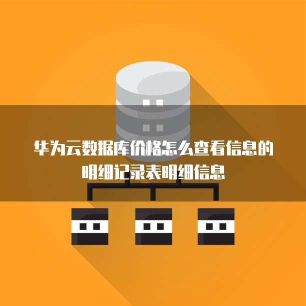 华为云数据库价格怎么查看信息的明细记录表明细信息
