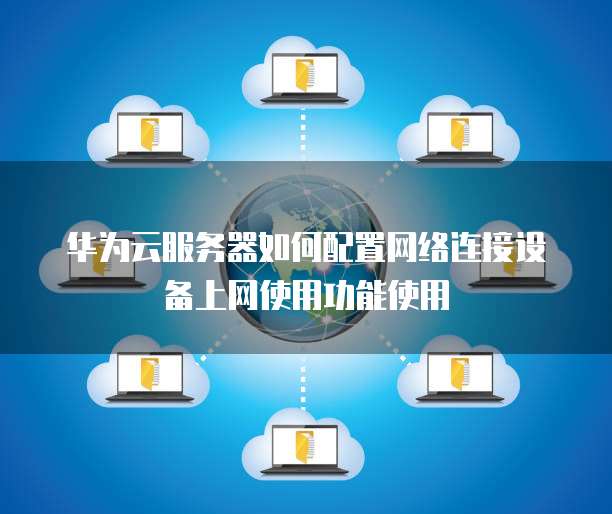 华为云服务器如何配置网络连接设备上网使用功能使用