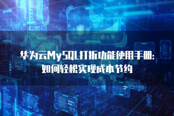 华为云MySQL打折功能使用手册:如何轻松实现成本节约