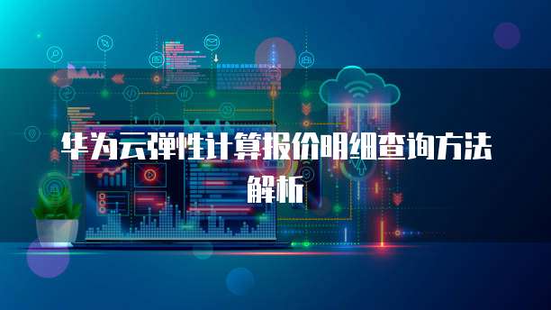 华为云弹性计算报价明细查询方法解析
