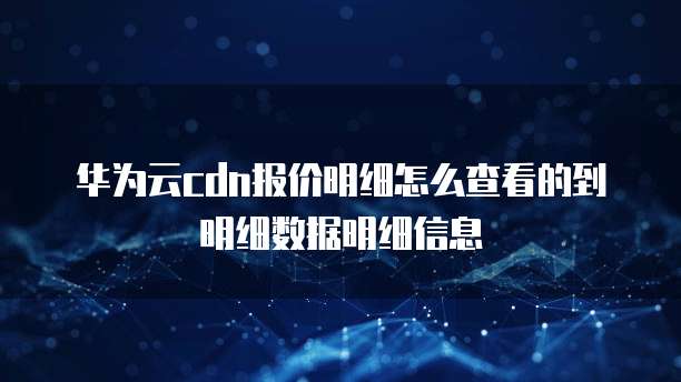 华为云cdn报价明细怎么查看的到明细数据明细信息