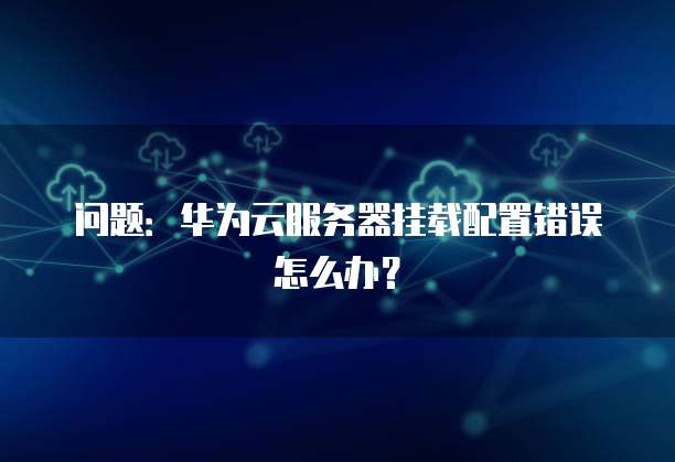 问题:华为云服务器挂载配置错误怎么办?