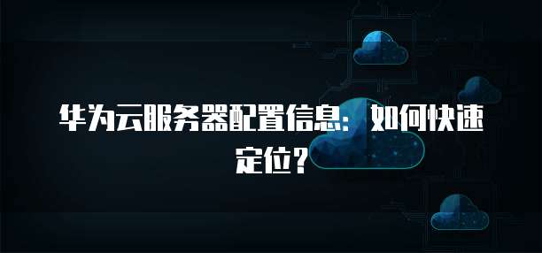华为云服务器配置信息:如何快速定位?