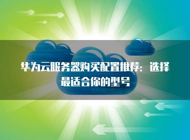 华为云服务器购买配置推荐:选择最适合你的型号