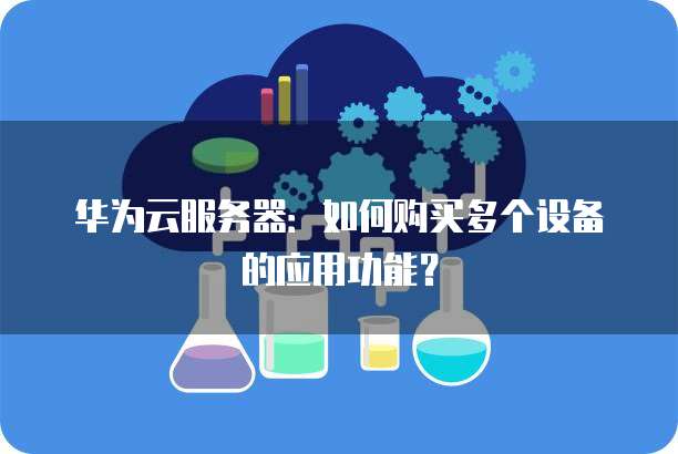 华为云服务器:如何购买多个设备的应用功能?