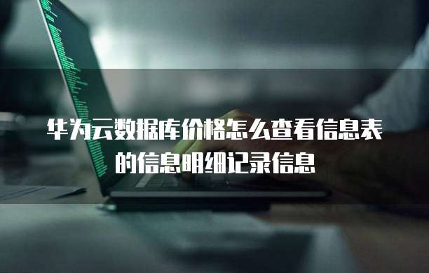 华为云数据库价格怎么查看信息表的信息明细记录信息