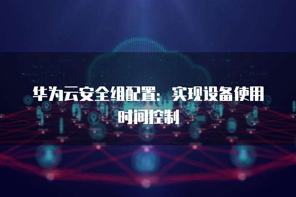 华为云安全组配置：实现设备使用时间控制