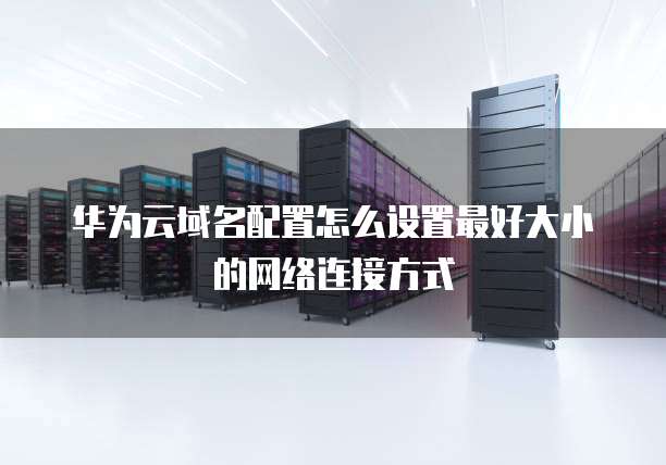 华为云域名配置怎么设置最好大小的网络连接方式