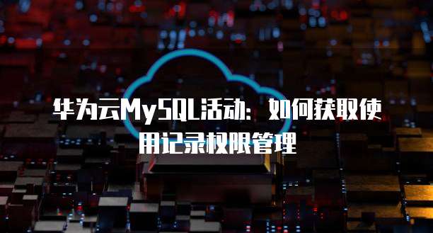 华为云MySQL活动:如何获取使用记录权限管理