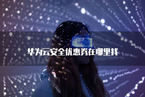 华为云安全优惠券在哪里找