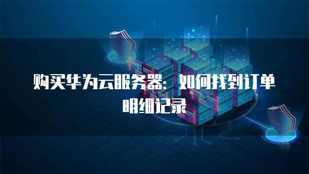 购买华为云服务器：如何找到订单明细记录