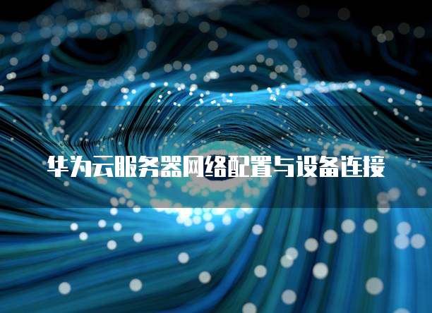 华为云服务器网络配置与设备连接