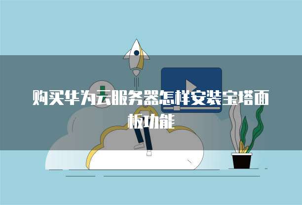 购买华为云服务器怎样安装宝塔面板功能
