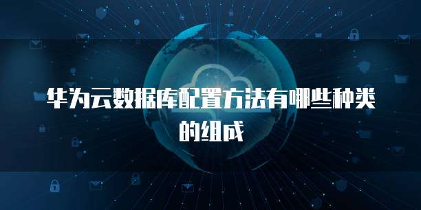 华为云数据库配置方法有哪些种类的组成