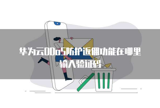 华为云DDoS防护返佣功能在哪里输入验证码