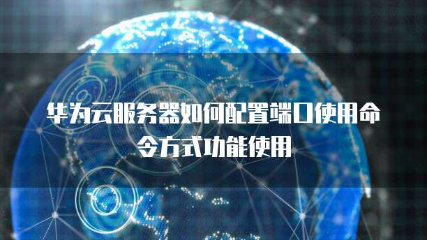 华为云服务器如何配置端口使用命令方式功能使用