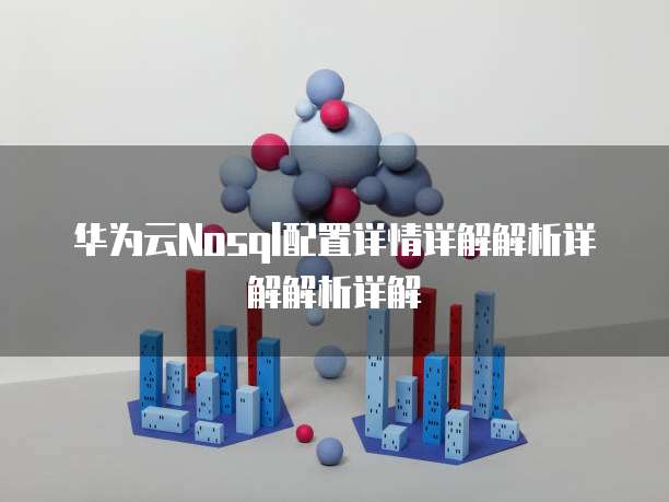 华为云Nosql配置详情详解解析详解解析详解