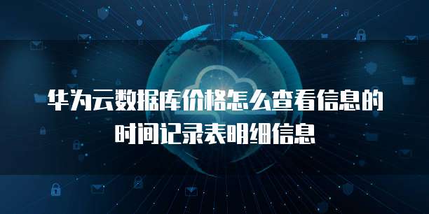 华为云数据库价格怎么查看信息的时间记录表明细信息