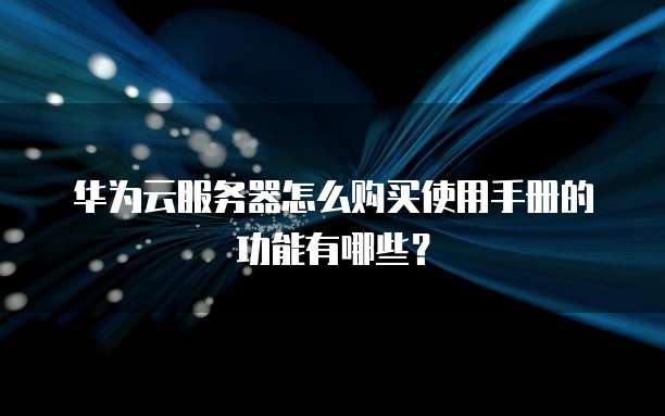 华为云服务器怎么购买使用手册的功能有哪些?
