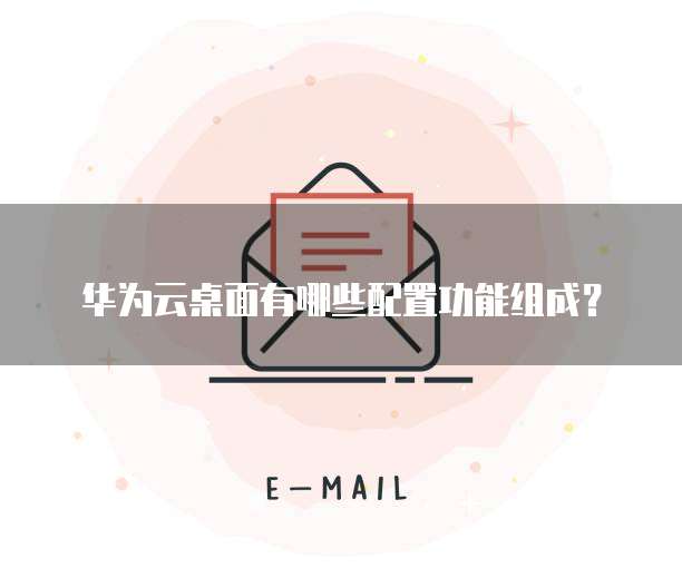 华为云桌面有哪些配置功能组成?
