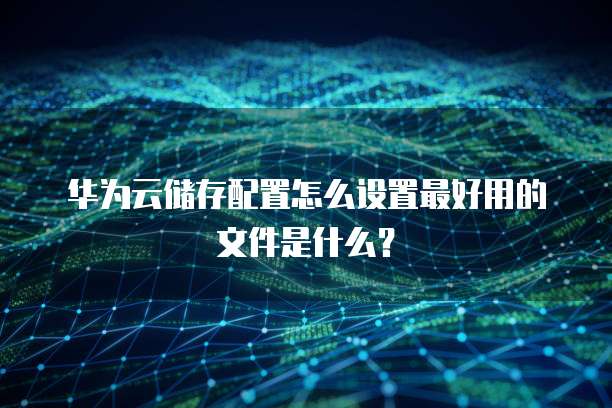 华为云储存配置怎么设置最好用的文件是什么?