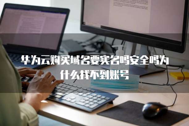 华为云购买域名要实名吗安全吗为什么找不到账号