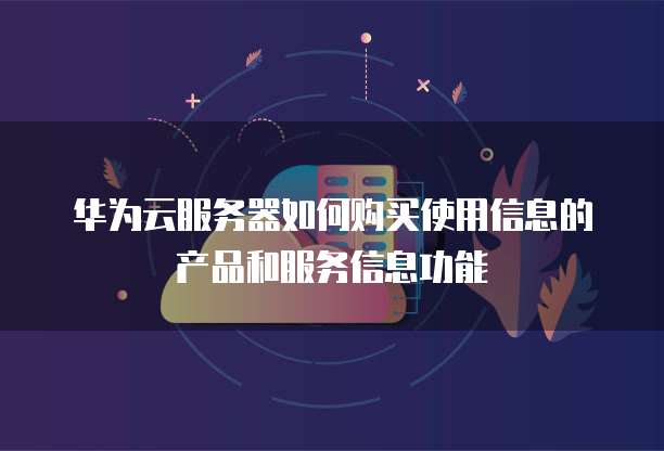 华为云服务器如何购买使用信息的产品和服务信息功能
