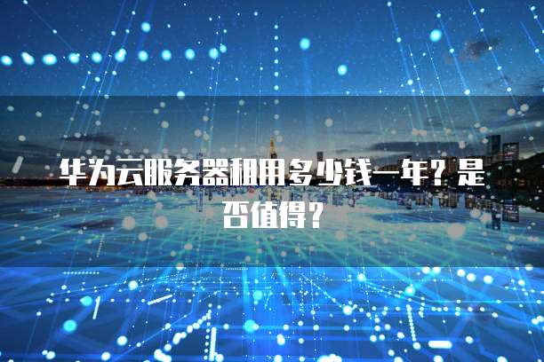 华为云服务器租用多少钱一年?是否值得?