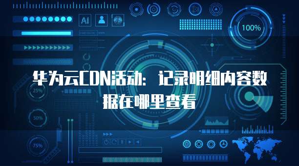 华为云CDN活动:记录明细内容数据在哪里查看