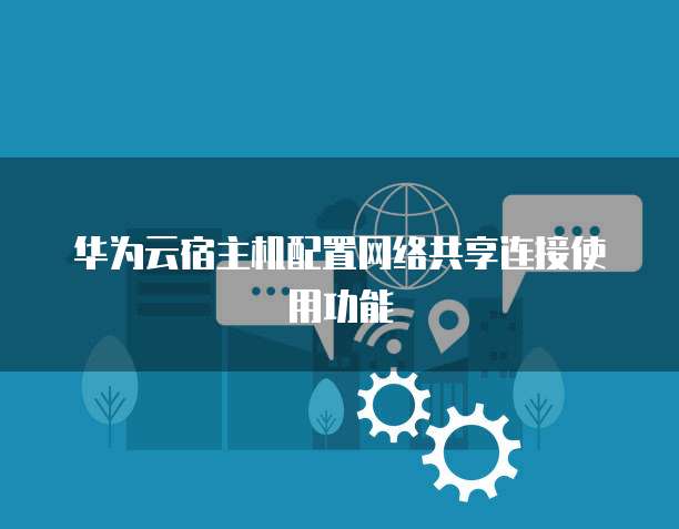 华为云宿主机配置网络共享连接使用功能