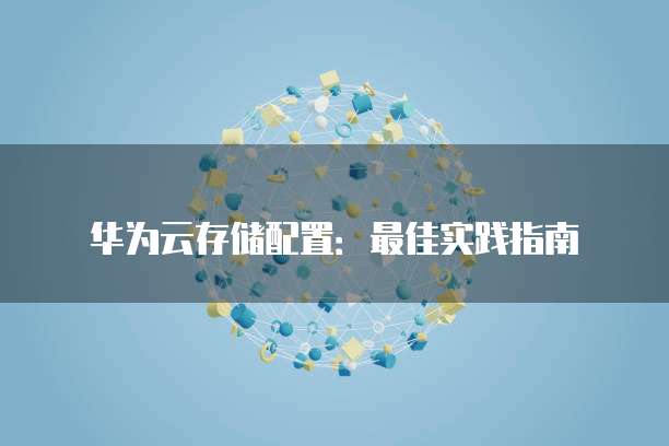 华为云存储配置:最佳实践指南