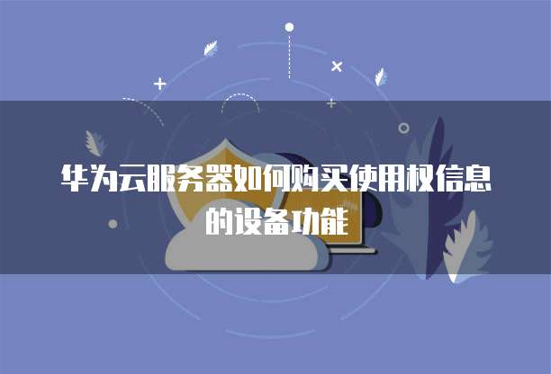 华为云服务器如何购买使用权信息的设备功能