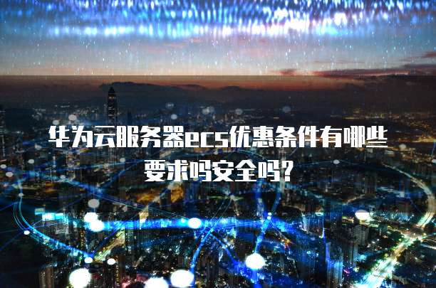 华为云服务器ecs优惠条件有哪些要求吗安全吗？