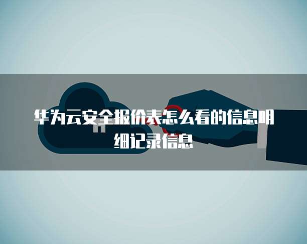 华为云安全报价表怎么看的信息明细记录信息