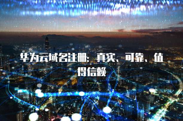 华为云域名注册:真实、可靠、值得信赖