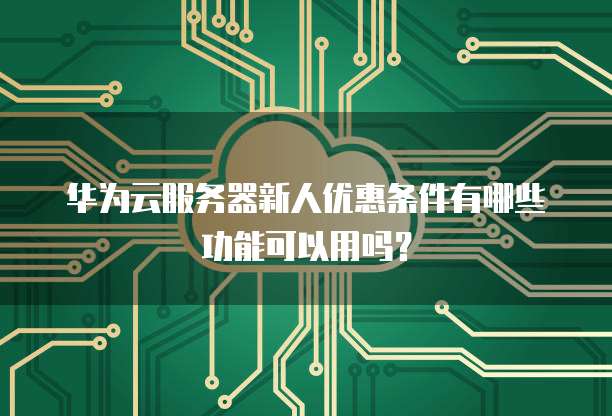 华为云服务器新人优惠条件有哪些功能可以用吗?