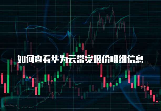 如何查看华为云带宽报价明细信息