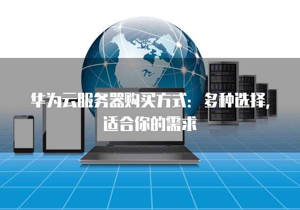 华为云服务器购买方式:多种选择,适合你的需求