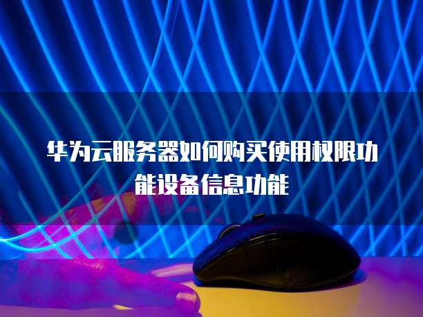 华为云服务器如何购买使用权限功能设备信息功能