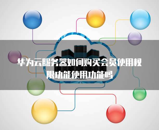 华为云服务器如何购买会员使用权限功能使用功能吗