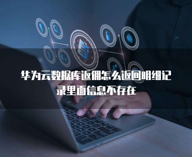 华为云数据库返佣怎么返回明细记录里面信息不存在